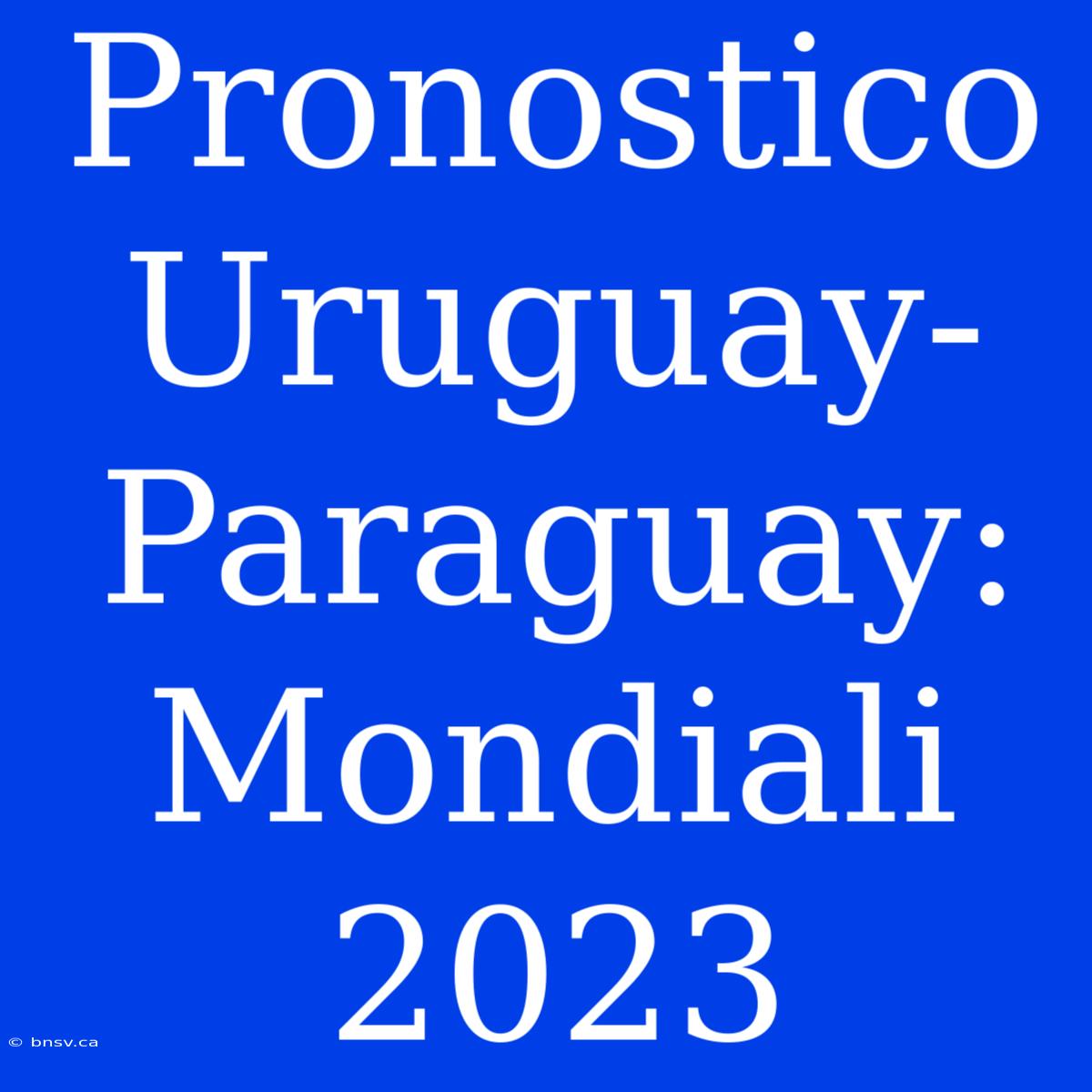 Pronostico Uruguay-Paraguay: Mondiali 2023