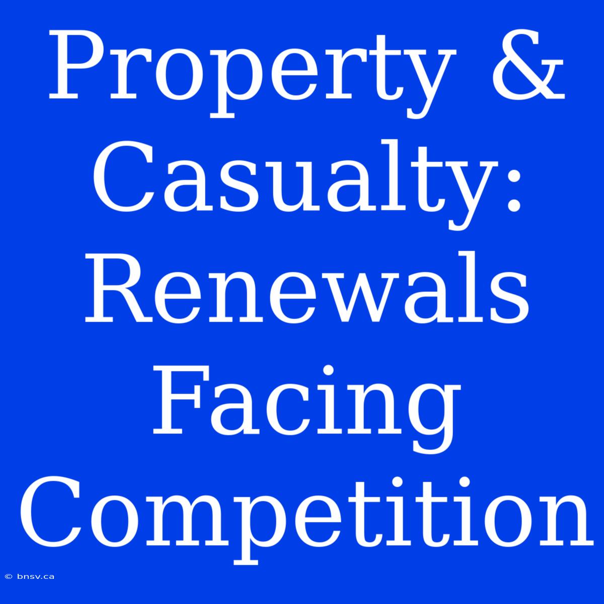 Property & Casualty: Renewals Facing Competition