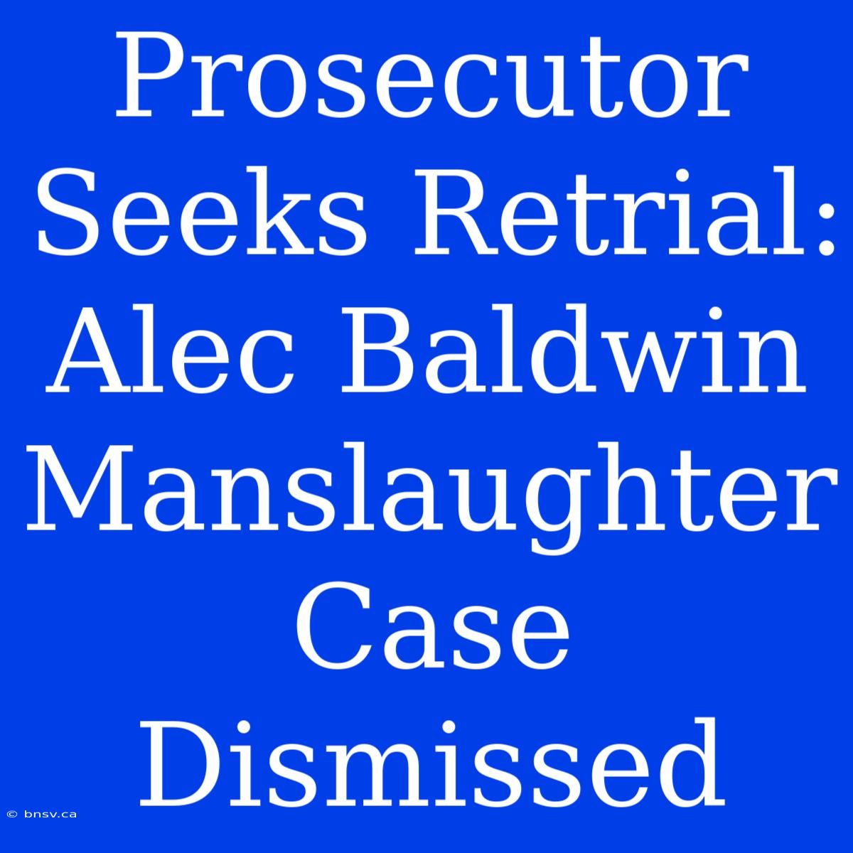 Prosecutor Seeks Retrial: Alec Baldwin Manslaughter Case Dismissed