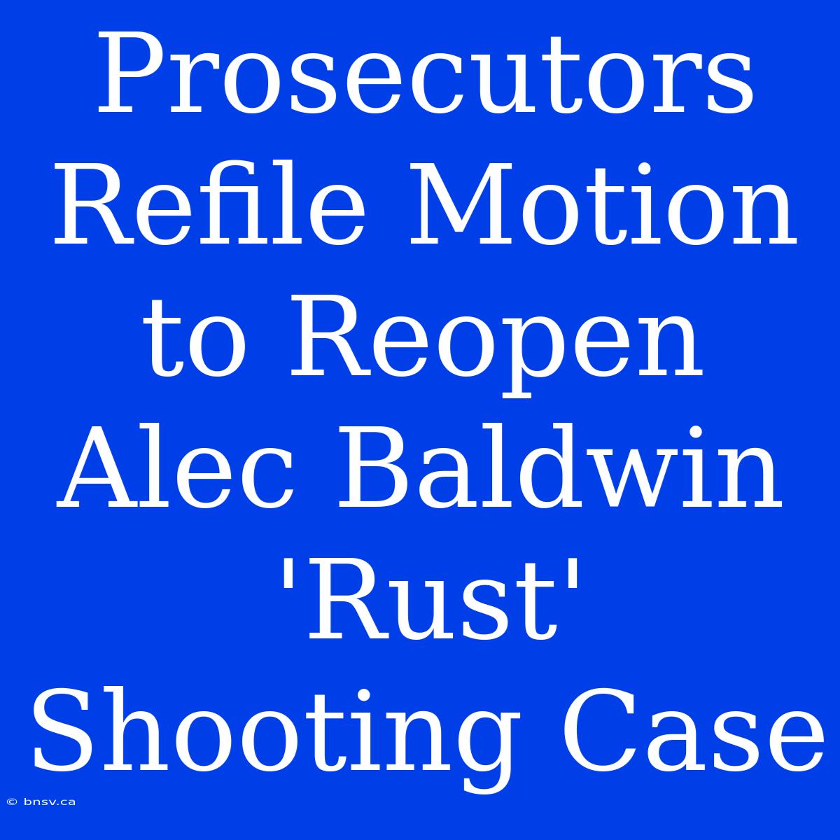 Prosecutors Refile Motion To Reopen Alec Baldwin 'Rust' Shooting Case