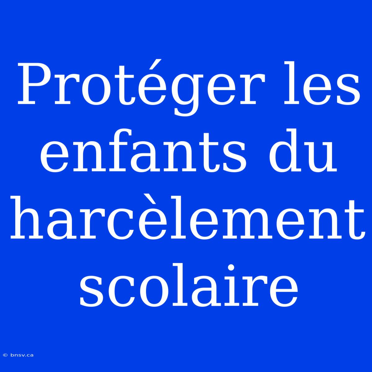 Protéger Les Enfants Du Harcèlement Scolaire