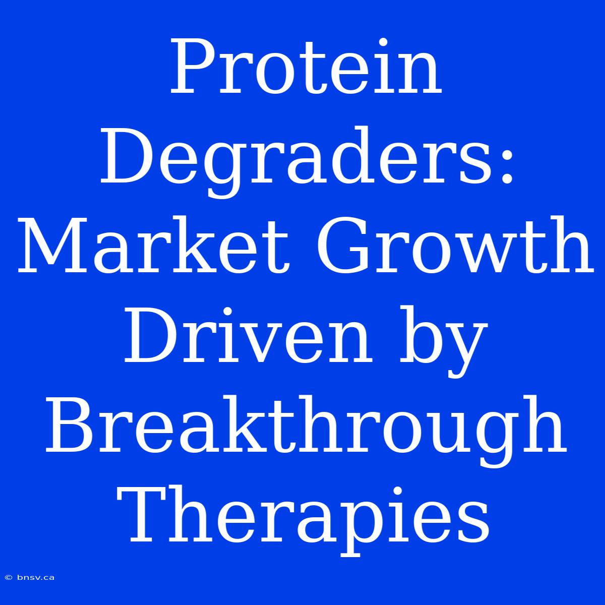 Protein Degraders:  Market Growth Driven By Breakthrough Therapies