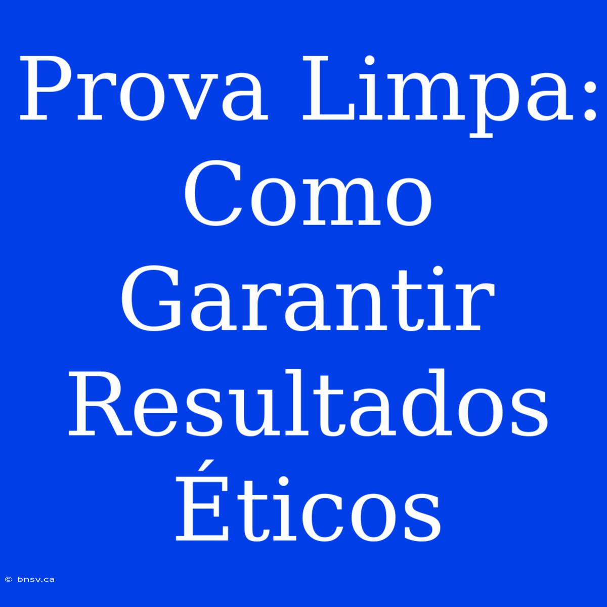 Prova Limpa: Como Garantir Resultados Éticos