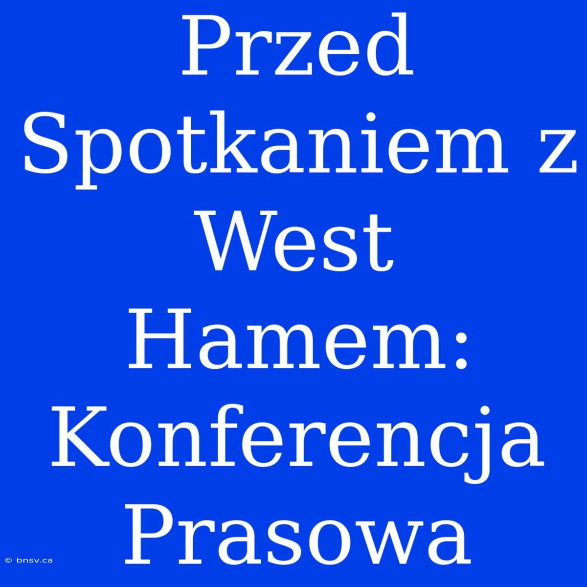 Przed Spotkaniem Z West Hamem: Konferencja Prasowa