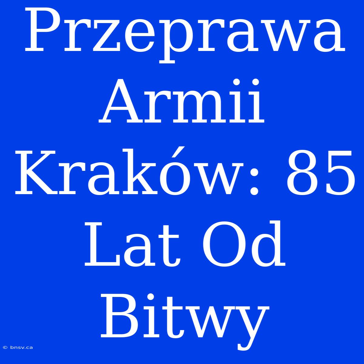 Przeprawa Armii Kraków: 85 Lat Od Bitwy