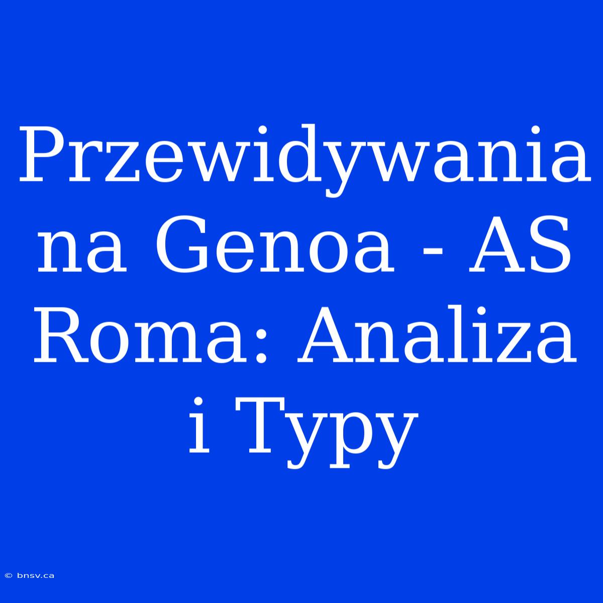 Przewidywania Na Genoa - AS Roma: Analiza I Typy