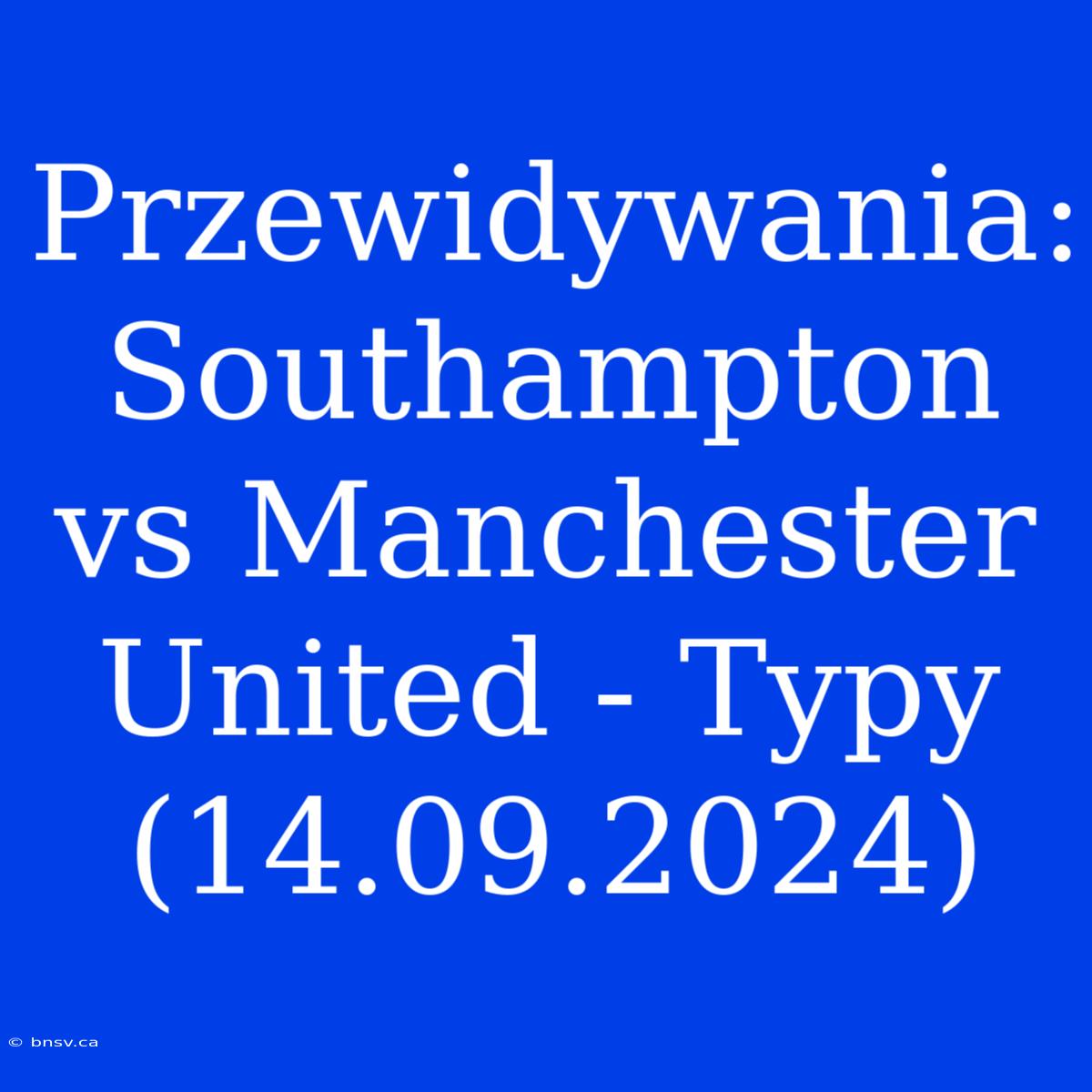 Przewidywania: Southampton Vs Manchester United - Typy (14.09.2024)