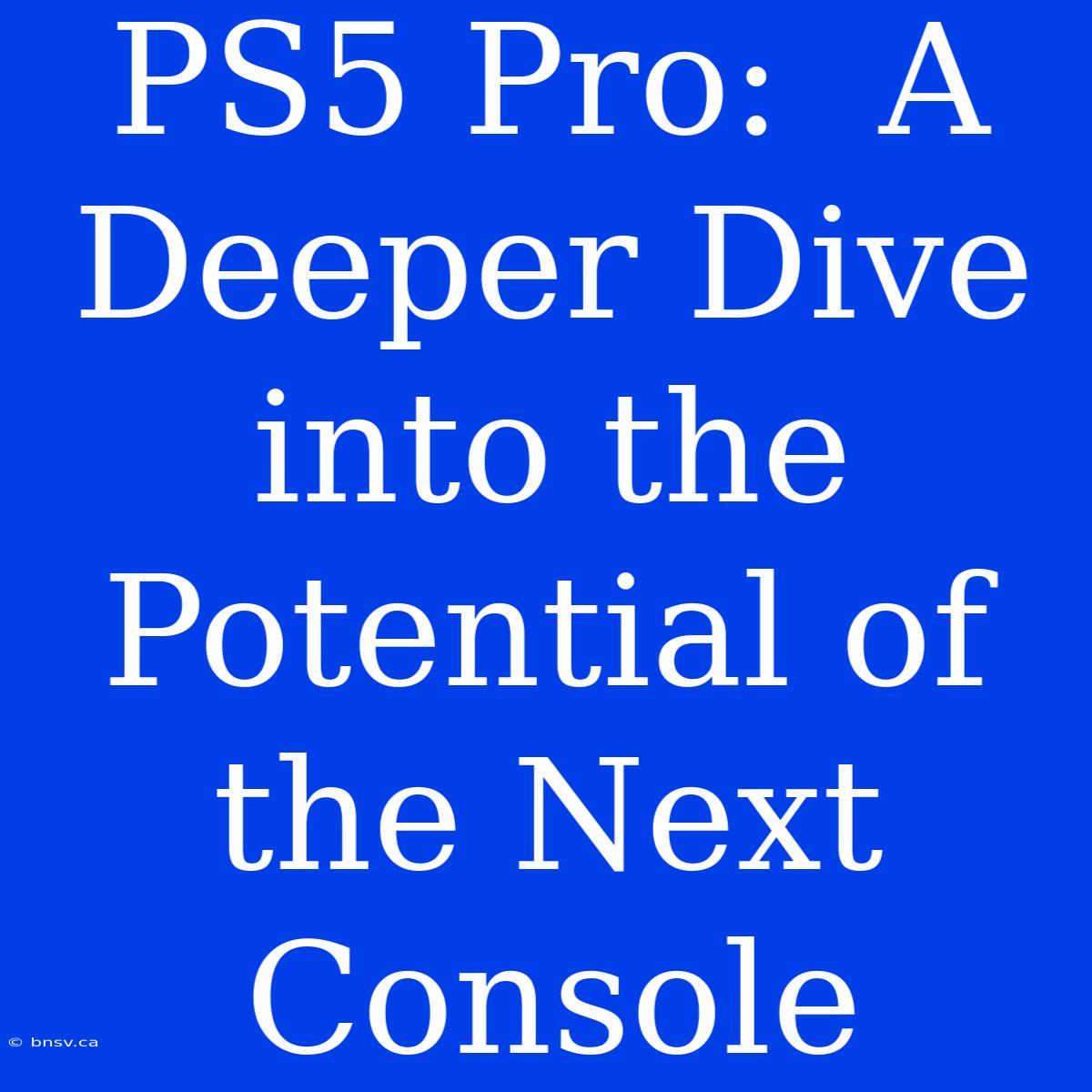 PS5 Pro:  A Deeper Dive Into The Potential Of The Next Console