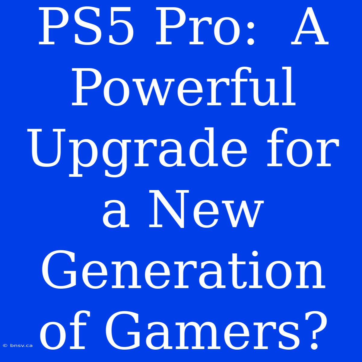 PS5 Pro:  A Powerful Upgrade For A New Generation Of Gamers?