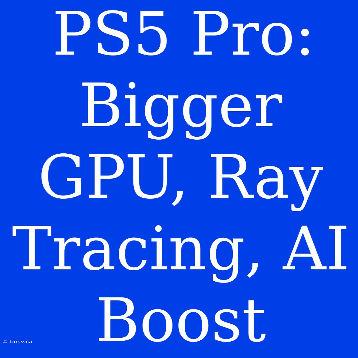 PS5 Pro: Bigger GPU, Ray Tracing, AI Boost