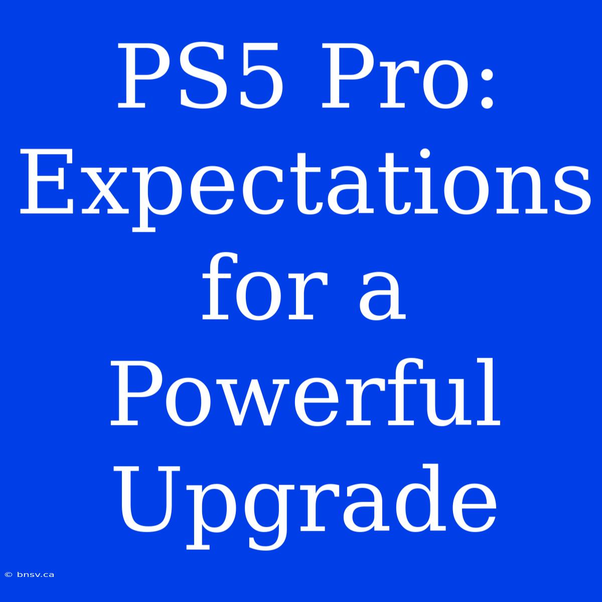 PS5 Pro: Expectations For A Powerful Upgrade