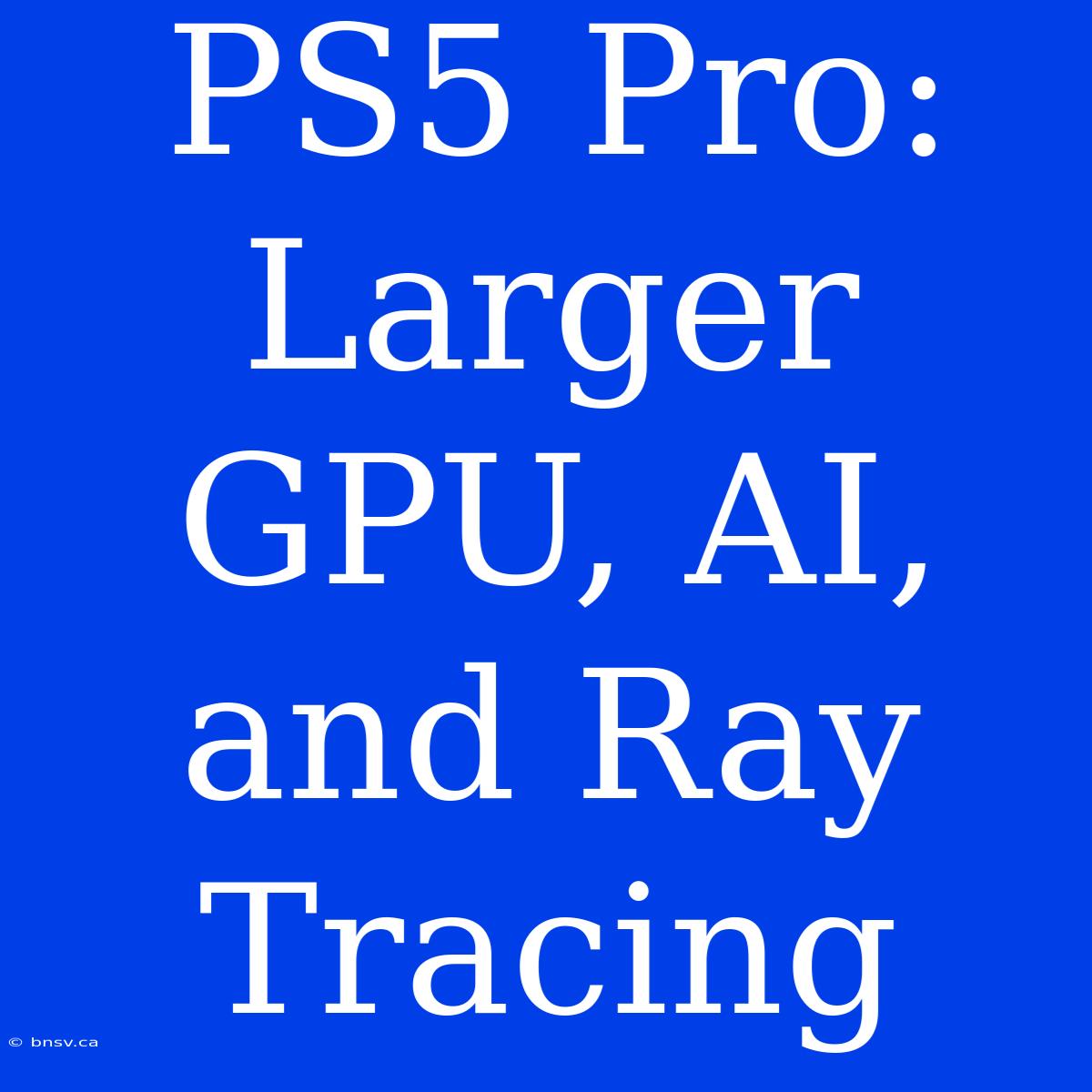 PS5 Pro: Larger GPU, AI, And Ray Tracing