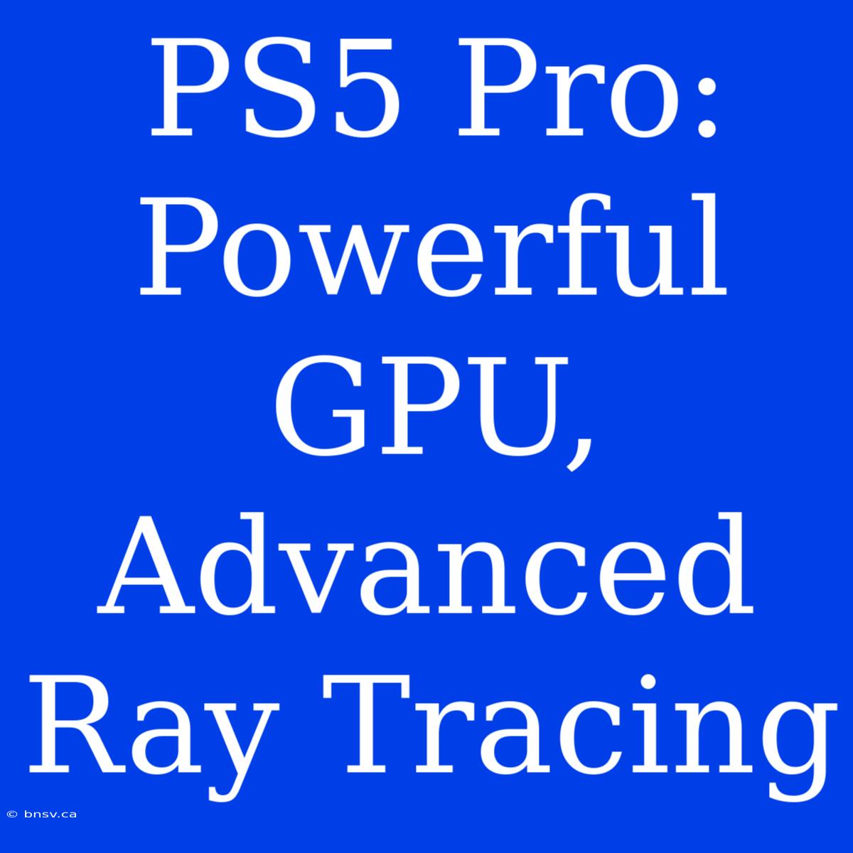 PS5 Pro: Powerful GPU, Advanced Ray Tracing