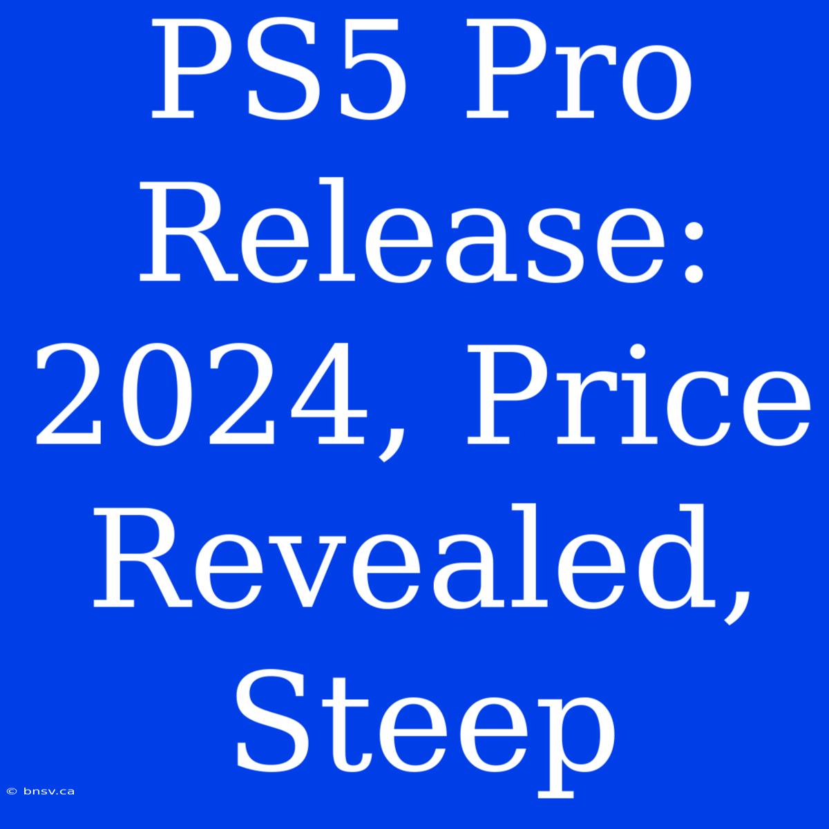 PS5 Pro Release: 2024, Price Revealed, Steep