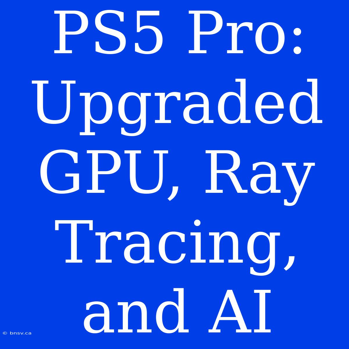 PS5 Pro: Upgraded GPU, Ray Tracing, And AI