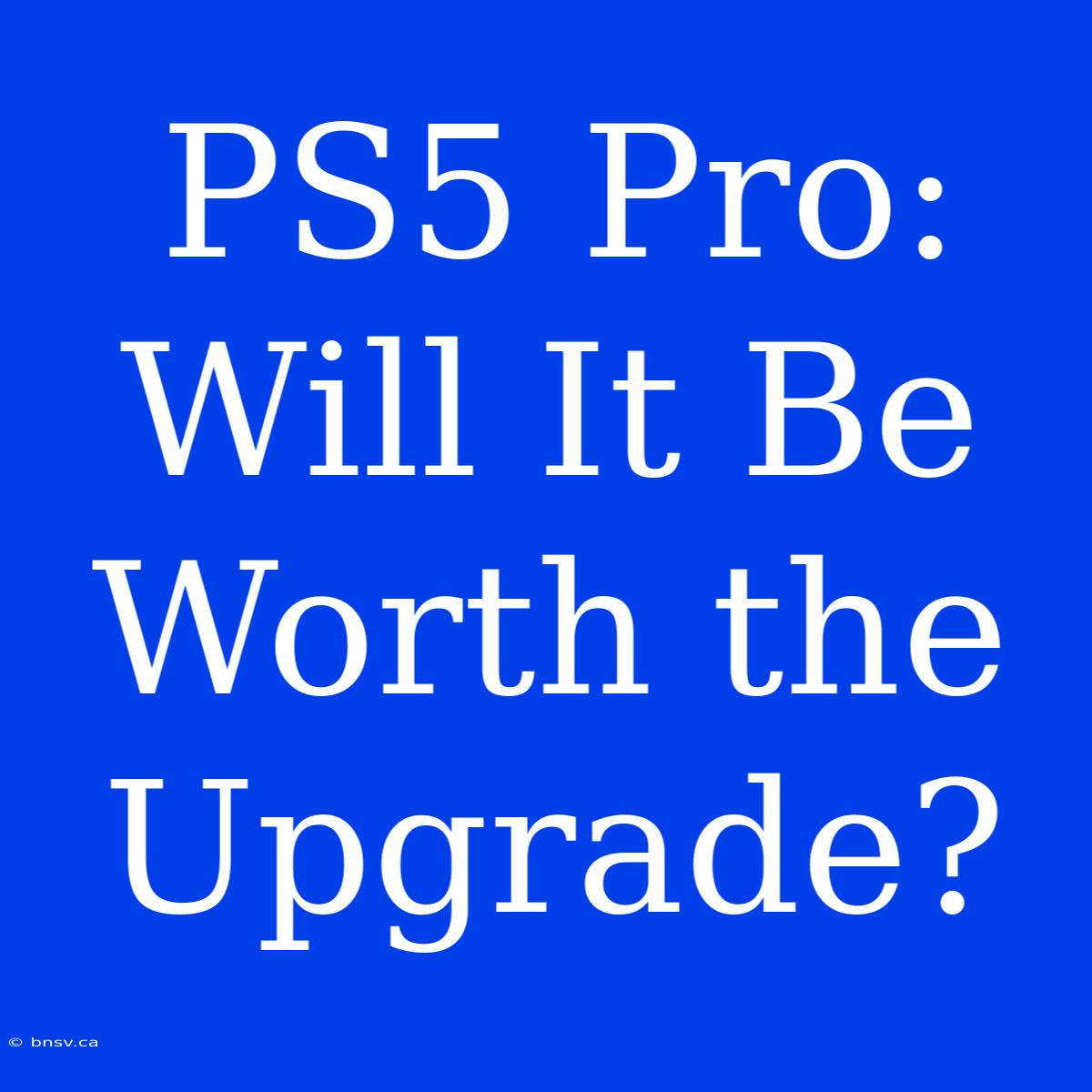 PS5 Pro:  Will It Be Worth The Upgrade?