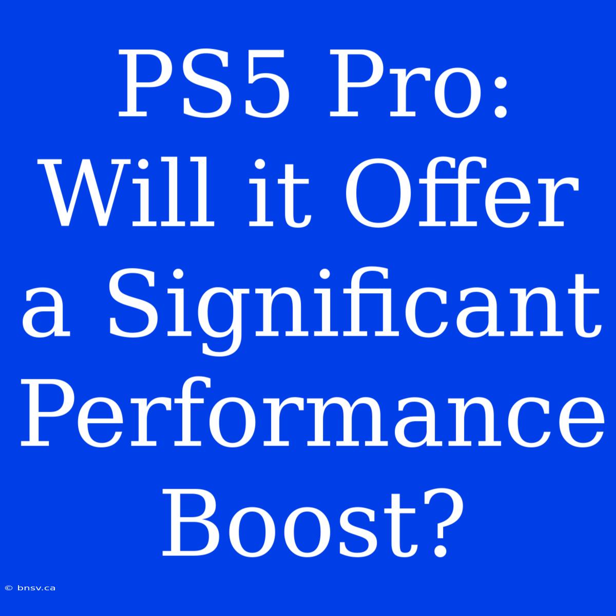 PS5 Pro: Will It Offer A Significant Performance Boost?