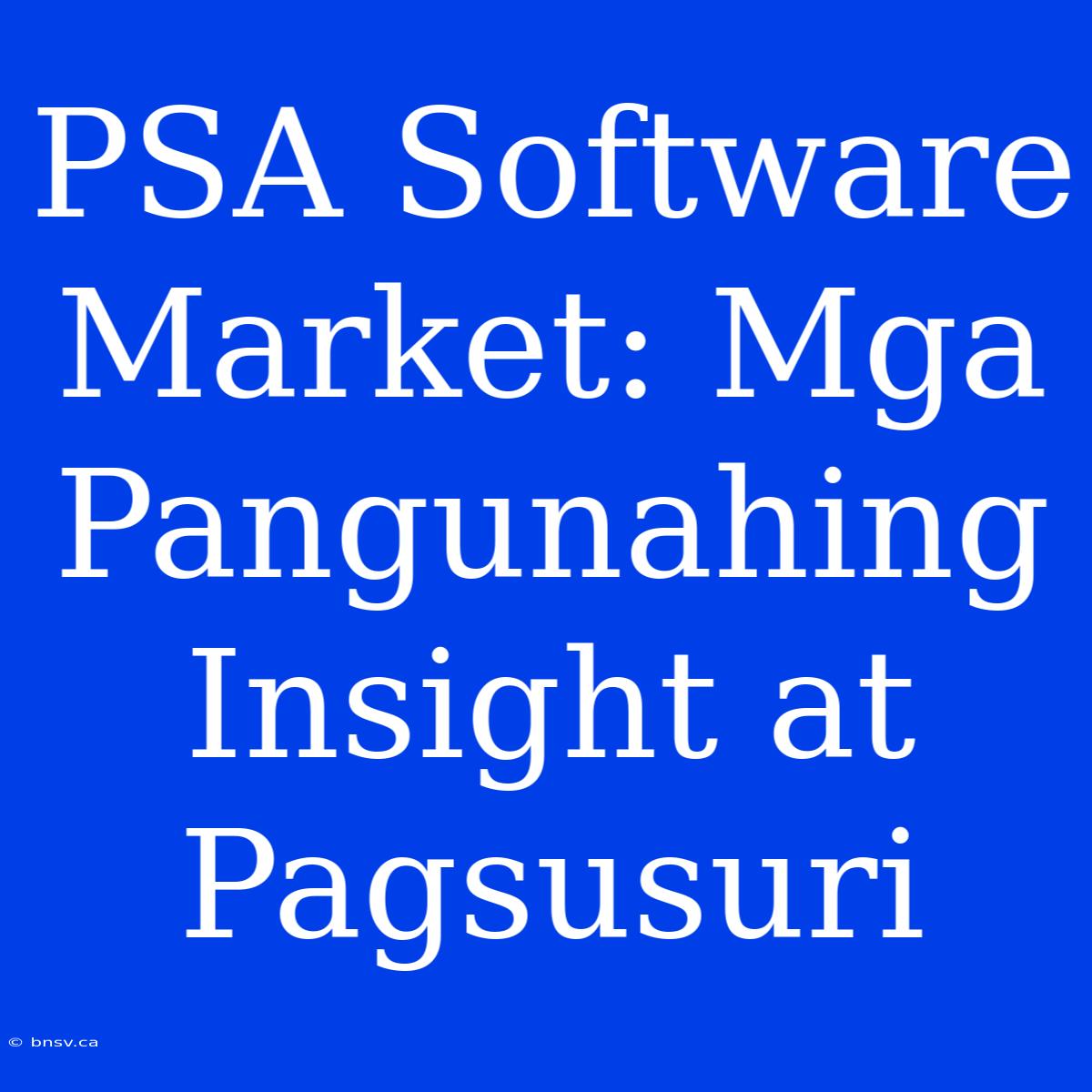 PSA Software Market: Mga Pangunahing Insight At Pagsusuri