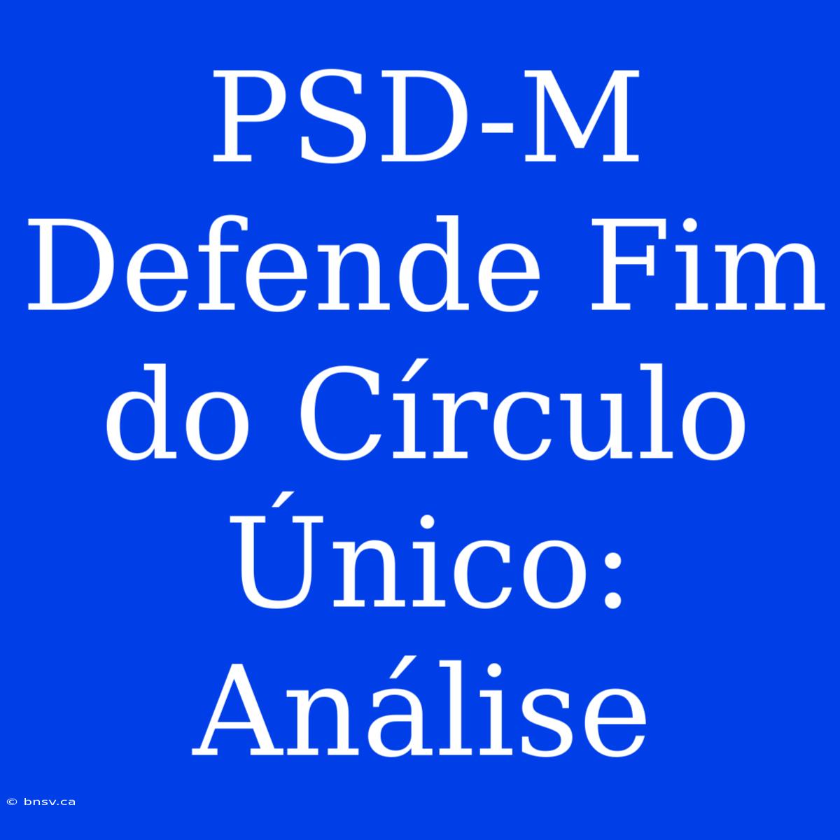 PSD-M Defende Fim Do Círculo Único: Análise