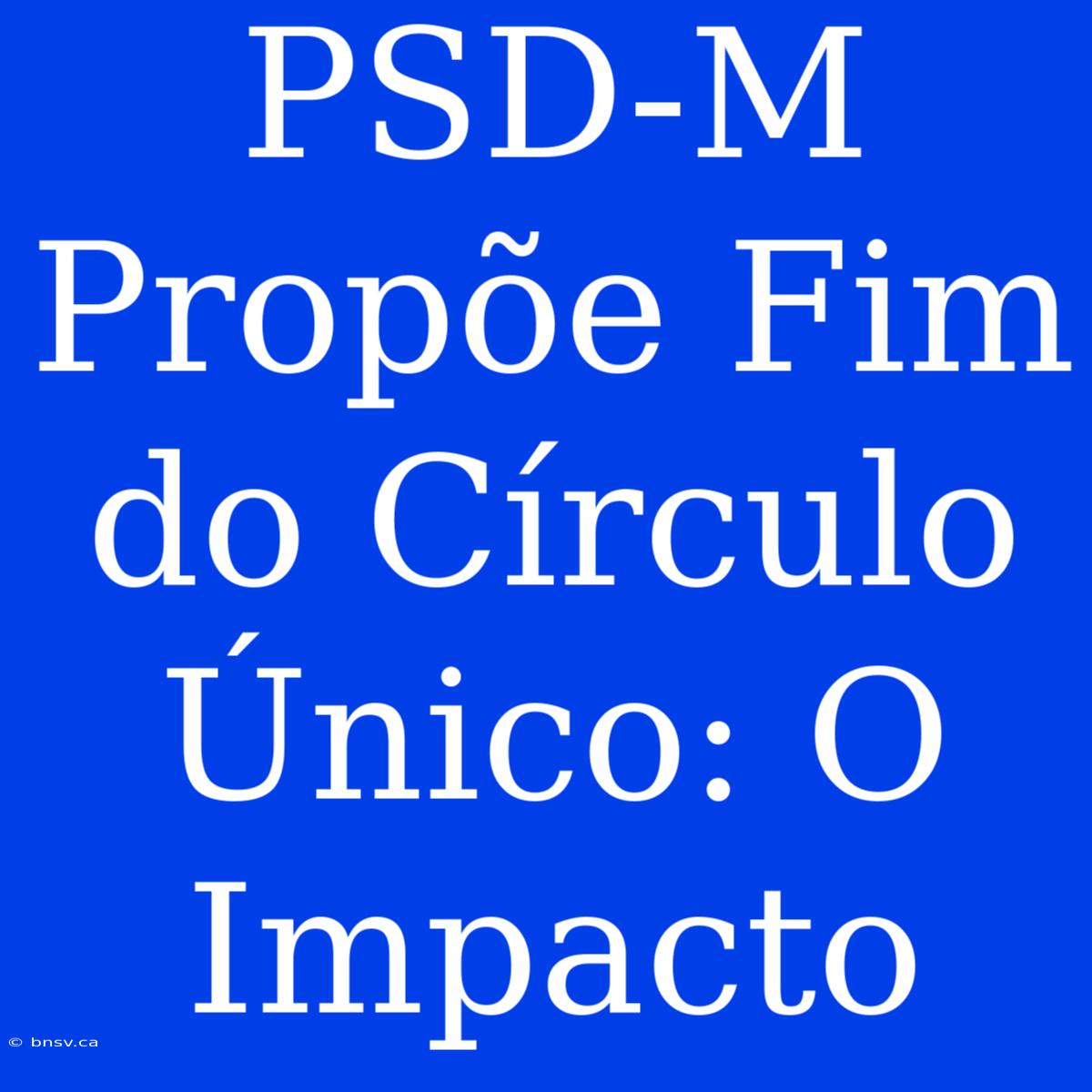 PSD-M Propõe Fim Do Círculo Único: O Impacto