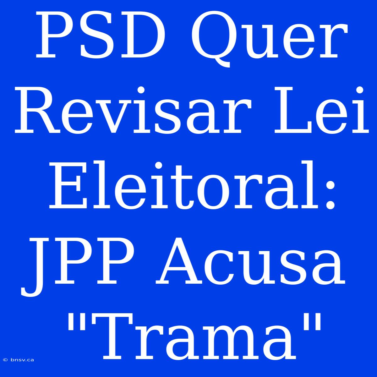 PSD Quer Revisar Lei Eleitoral: JPP Acusa 