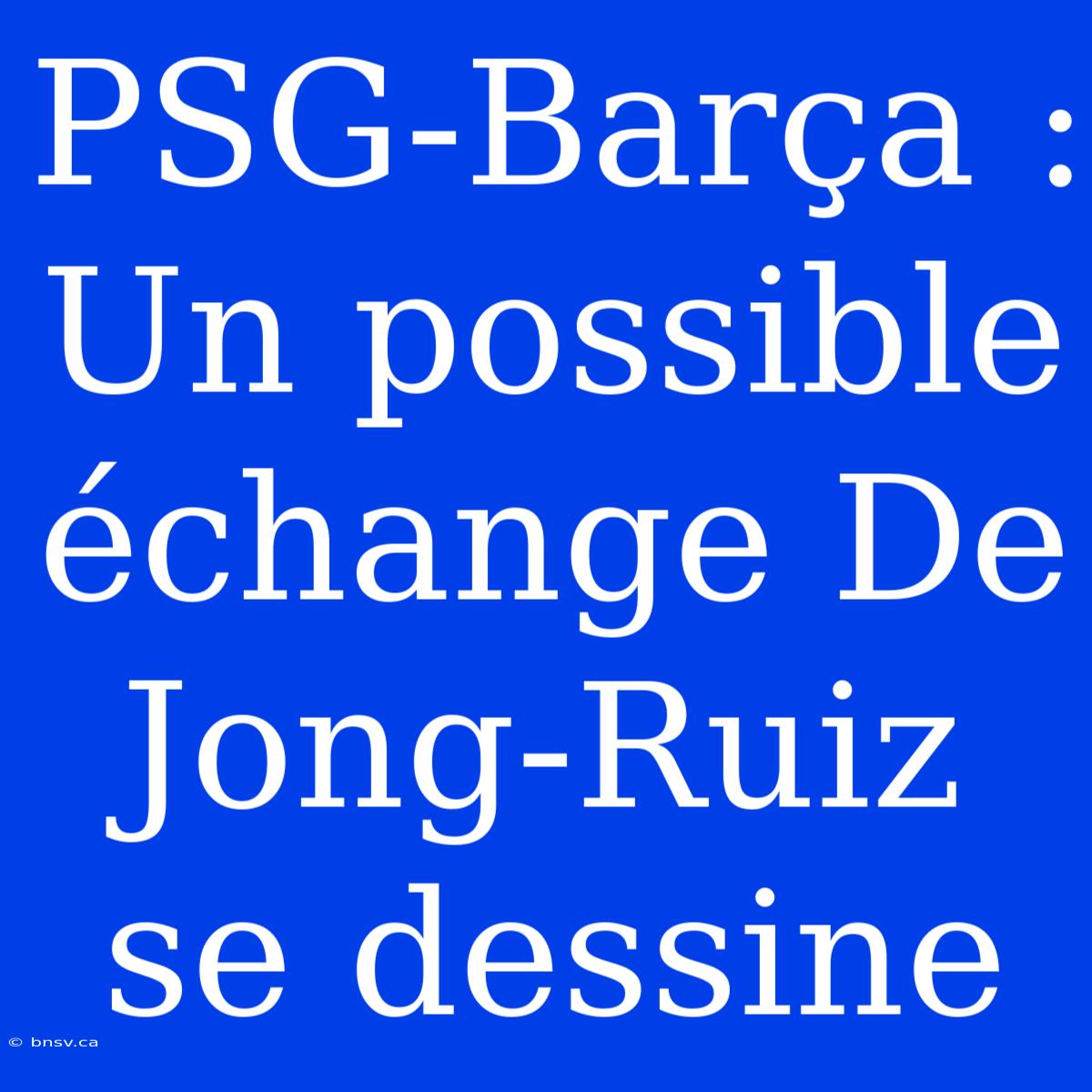 PSG-Barça : Un Possible Échange De Jong-Ruiz Se Dessine