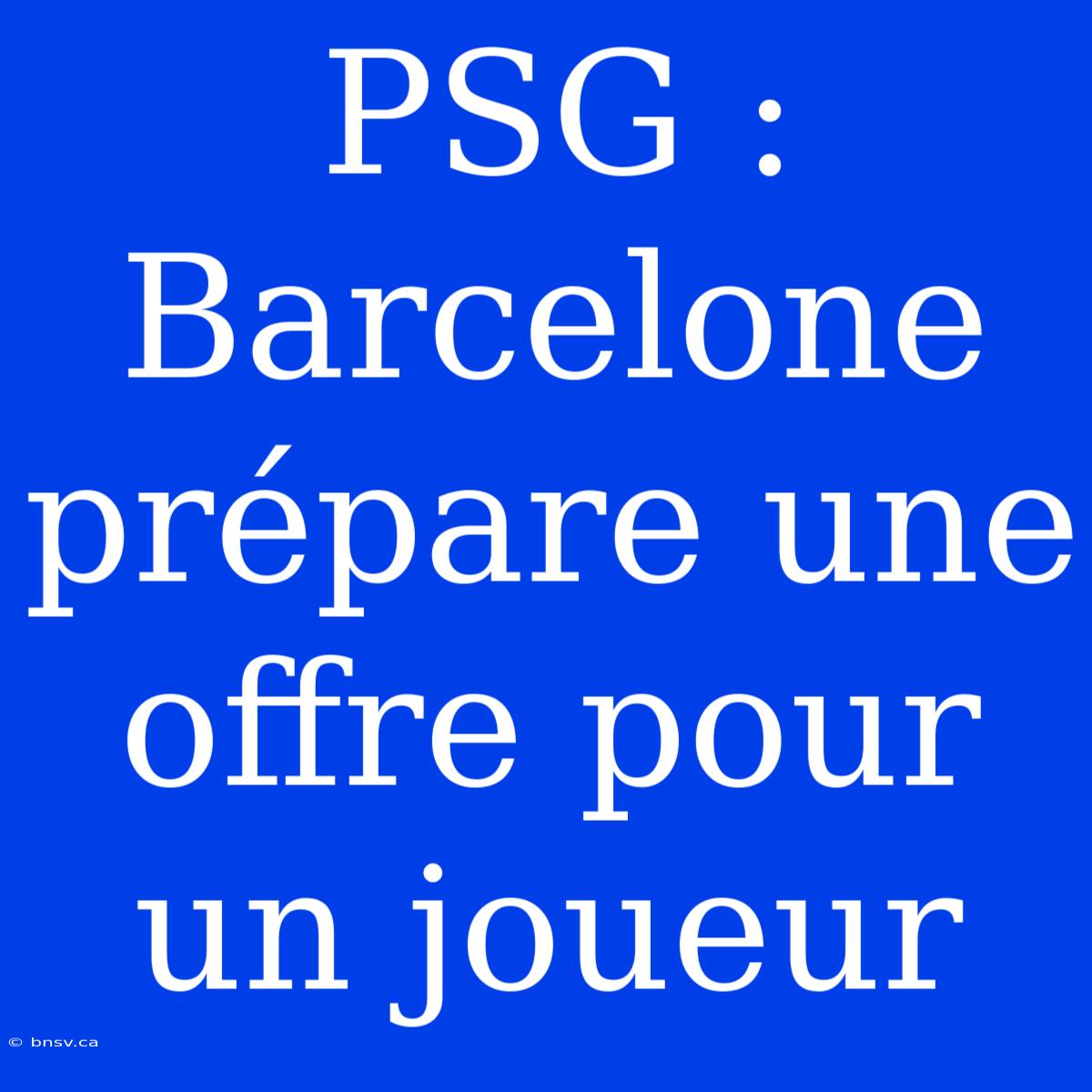 PSG : Barcelone Prépare Une Offre Pour Un Joueur