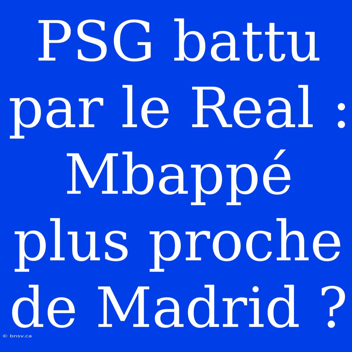 PSG Battu Par Le Real : Mbappé Plus Proche De Madrid ?