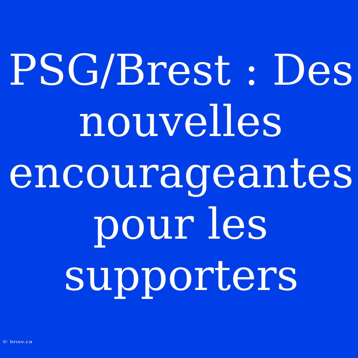 PSG/Brest : Des Nouvelles Encourageantes Pour Les Supporters