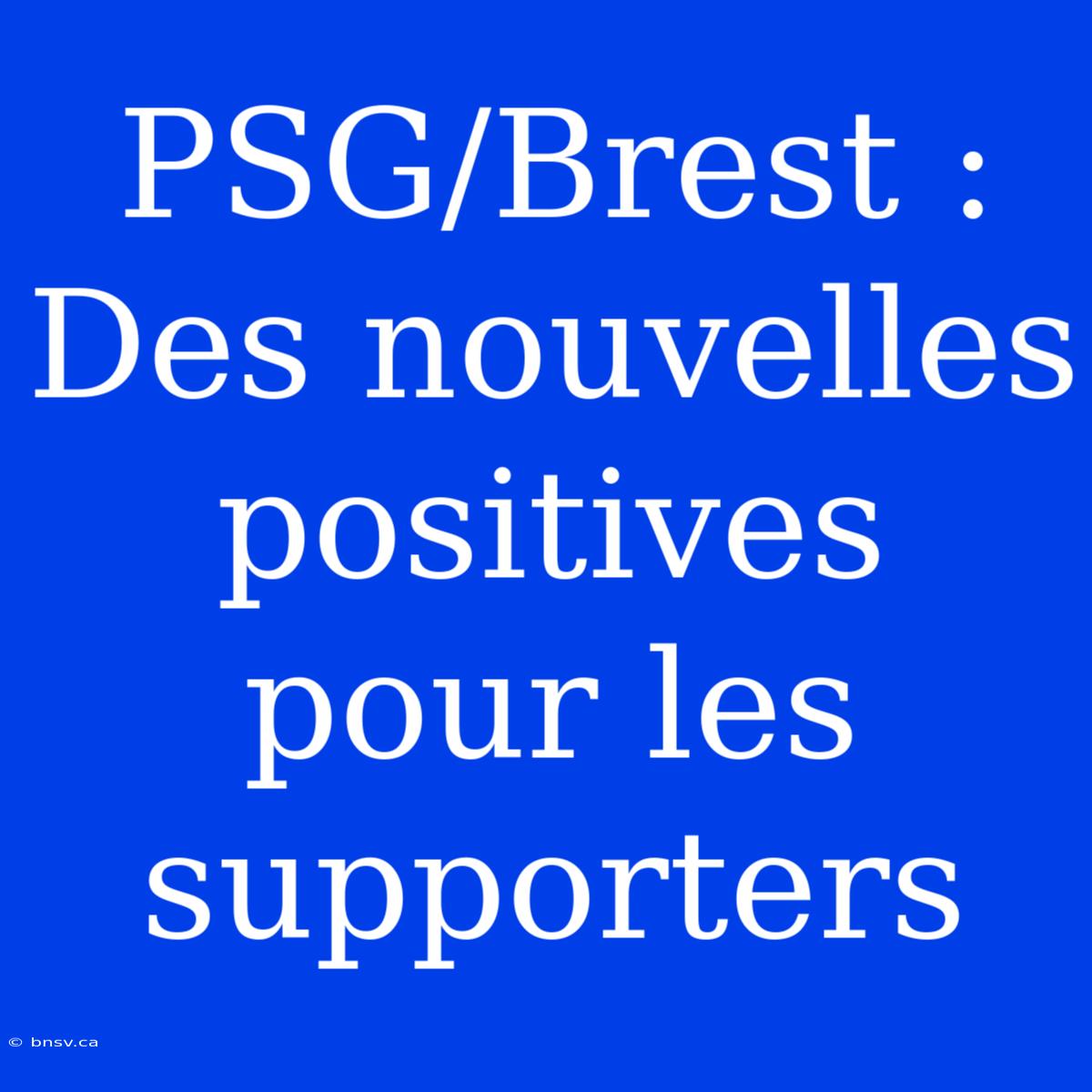 PSG/Brest : Des Nouvelles Positives Pour Les Supporters