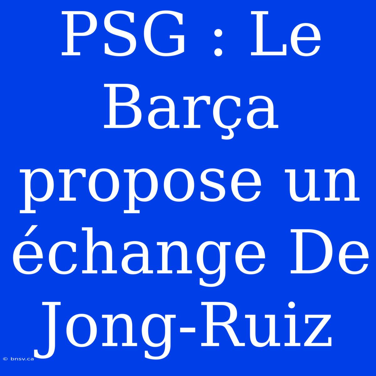 PSG : Le Barça Propose Un Échange De Jong-Ruiz