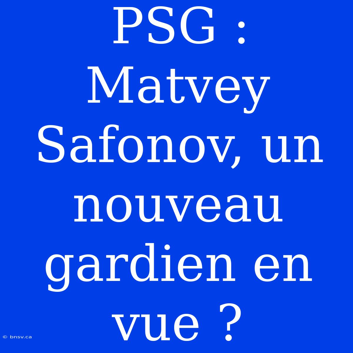 PSG : Matvey Safonov, Un Nouveau Gardien En Vue ?