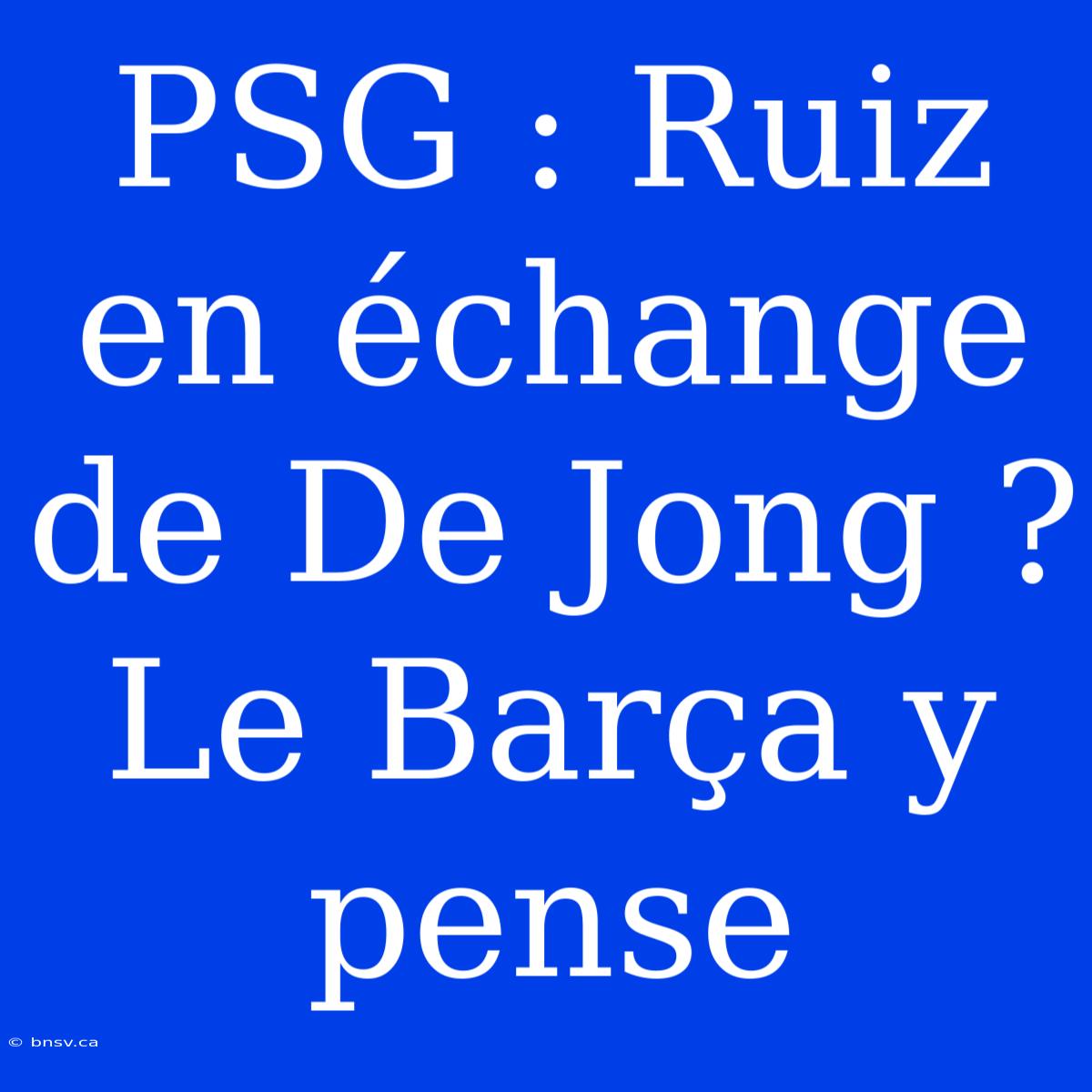 PSG : Ruiz En Échange De De Jong ? Le Barça Y Pense