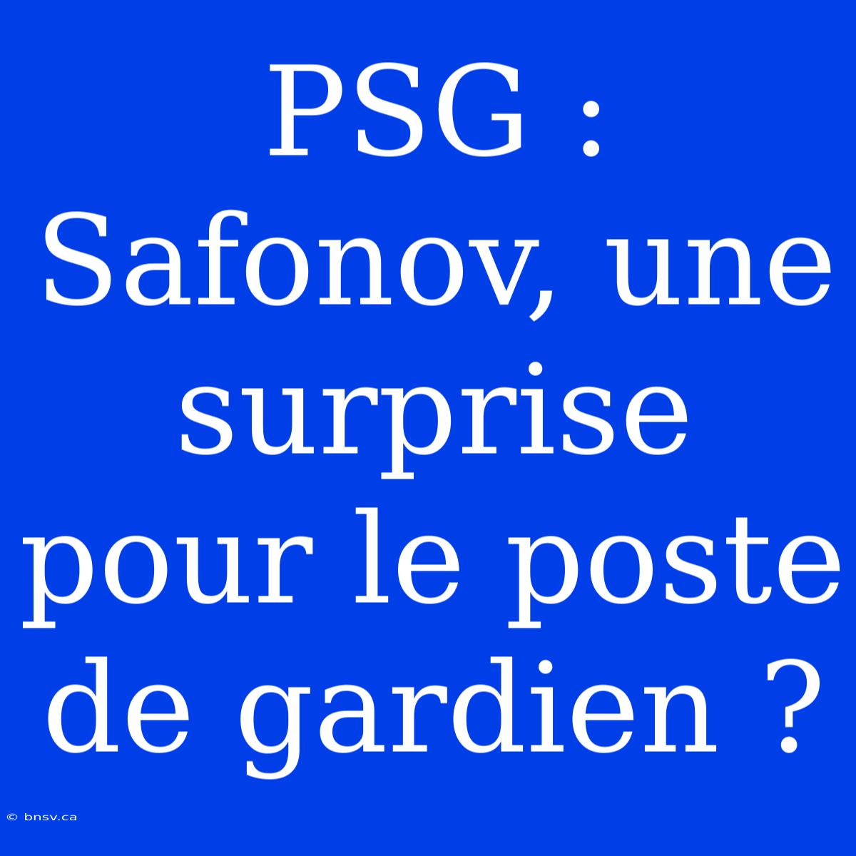 PSG : Safonov, Une Surprise Pour Le Poste De Gardien ?