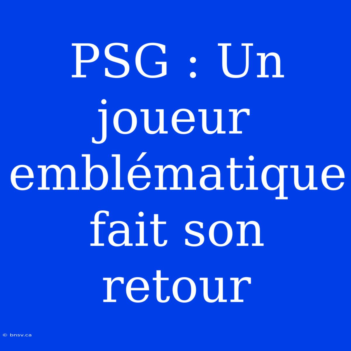 PSG : Un Joueur Emblématique Fait Son Retour