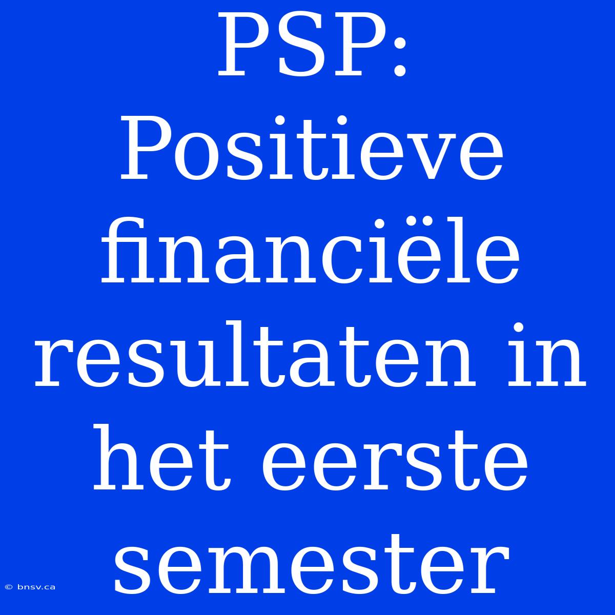 PSP: Positieve Financiële Resultaten In Het Eerste Semester