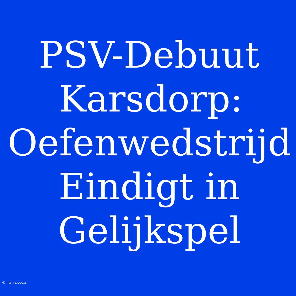 PSV-Debuut Karsdorp: Oefenwedstrijd Eindigt In Gelijkspel