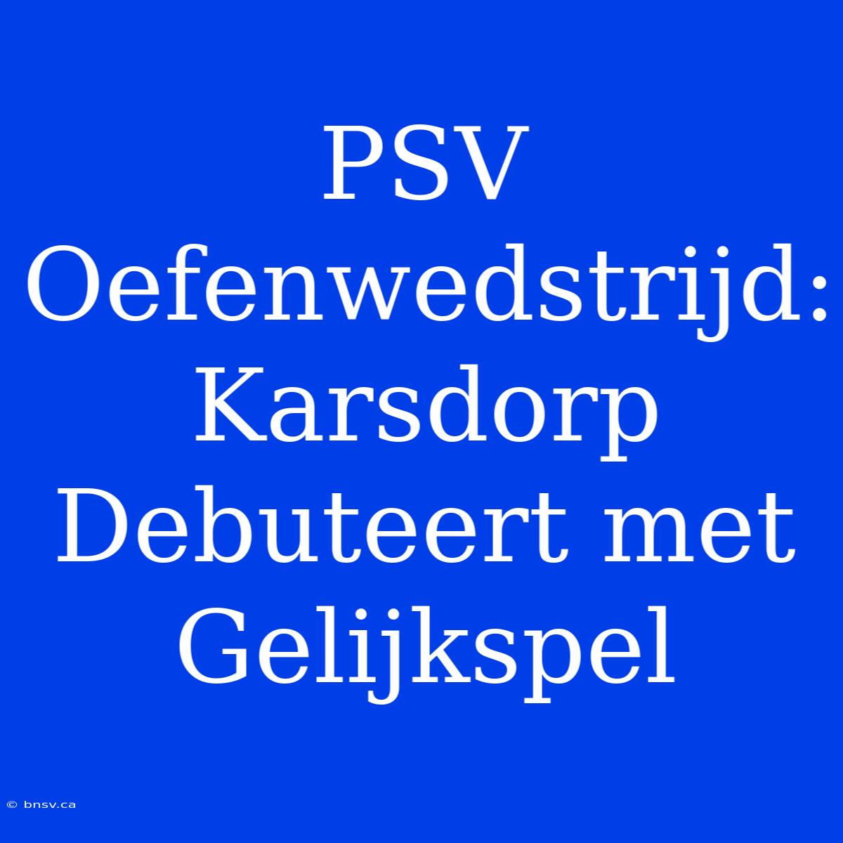 PSV Oefenwedstrijd: Karsdorp Debuteert Met Gelijkspel