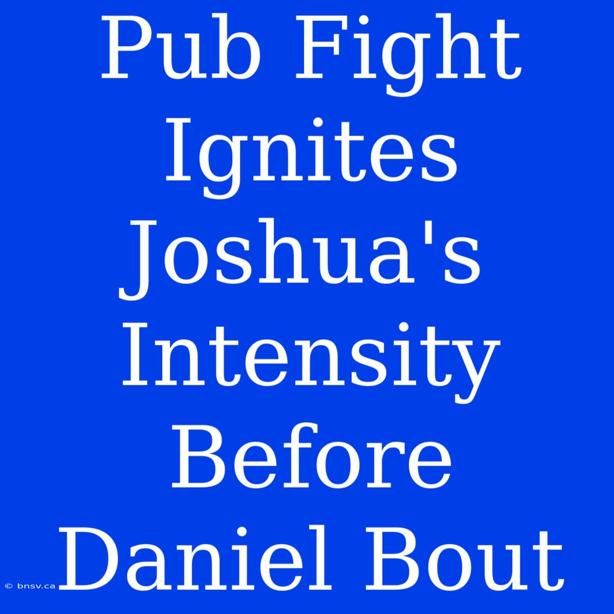 Pub Fight Ignites Joshua's Intensity Before Daniel Bout