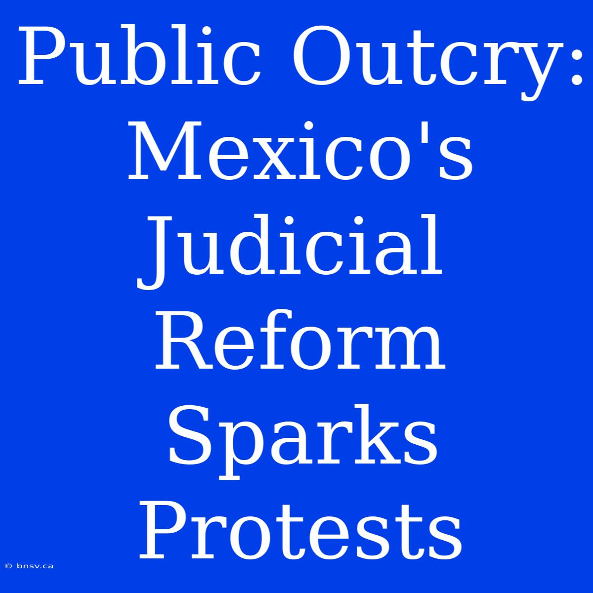 Public Outcry: Mexico's Judicial Reform Sparks Protests