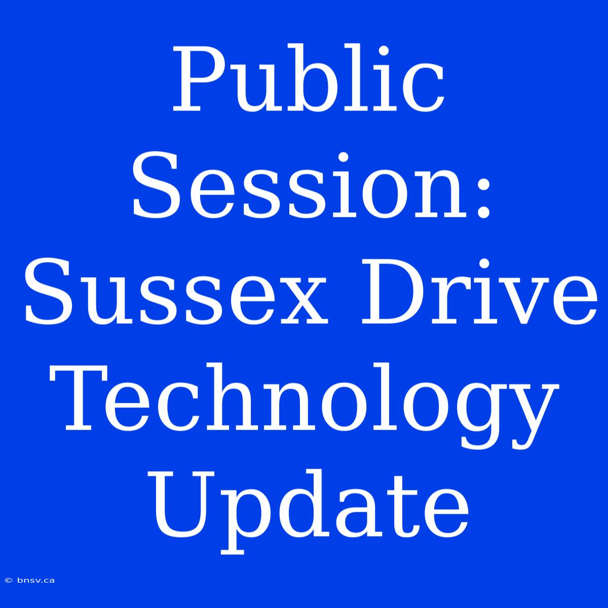 Public Session: Sussex Drive Technology Update