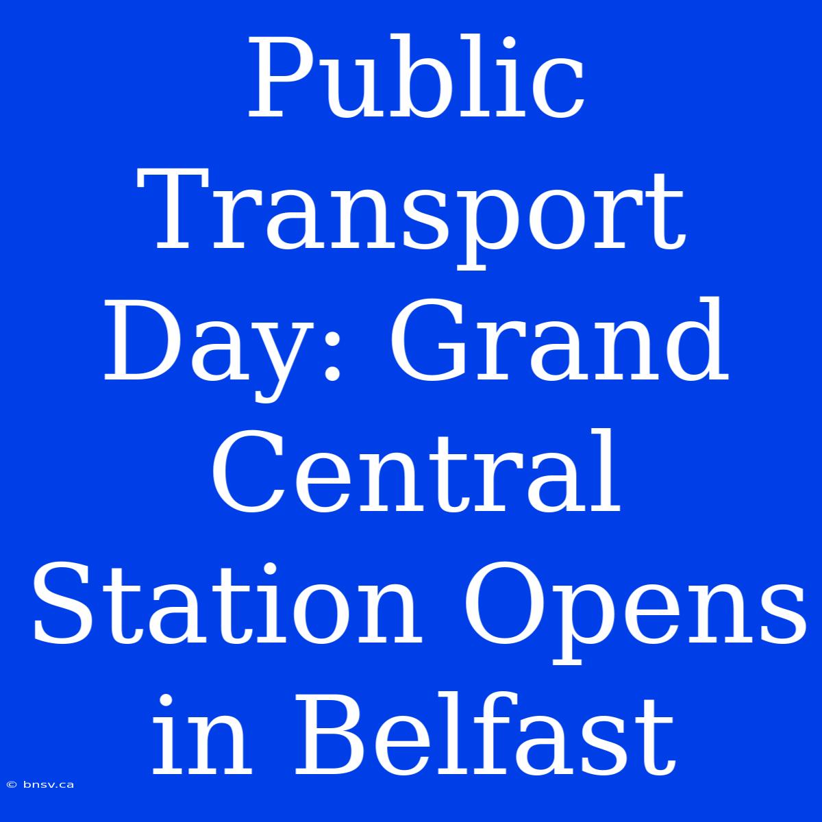 Public Transport Day: Grand Central Station Opens In Belfast