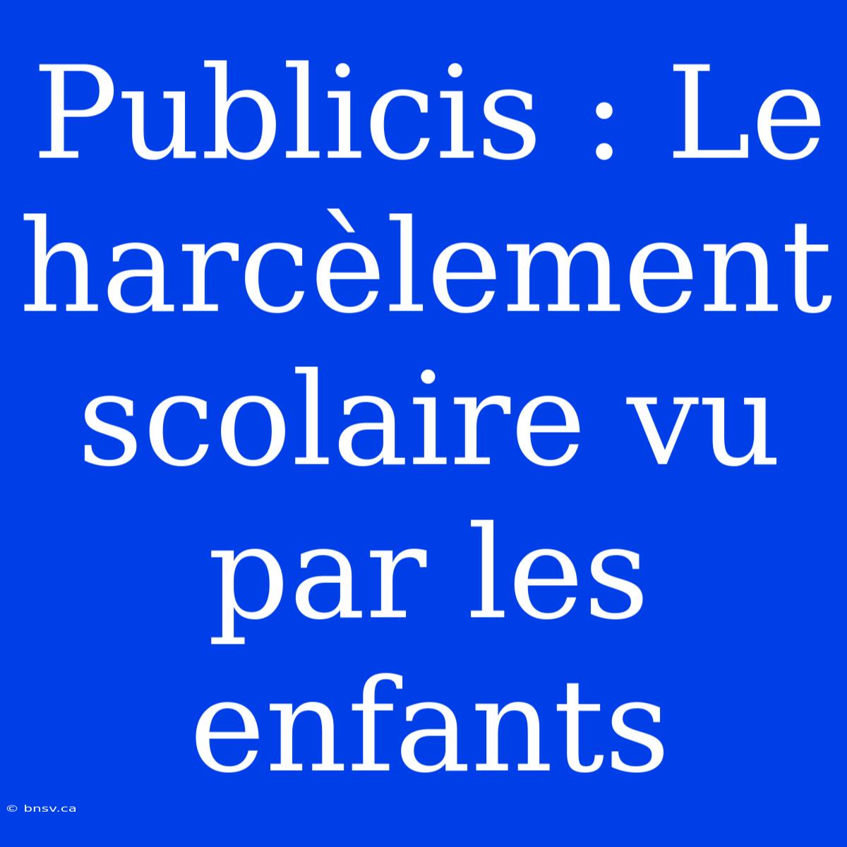 Publicis : Le Harcèlement Scolaire Vu Par Les Enfants