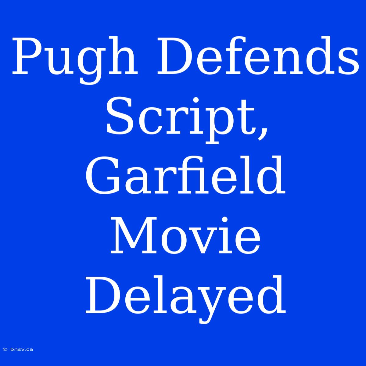 Pugh Defends Script, Garfield Movie Delayed