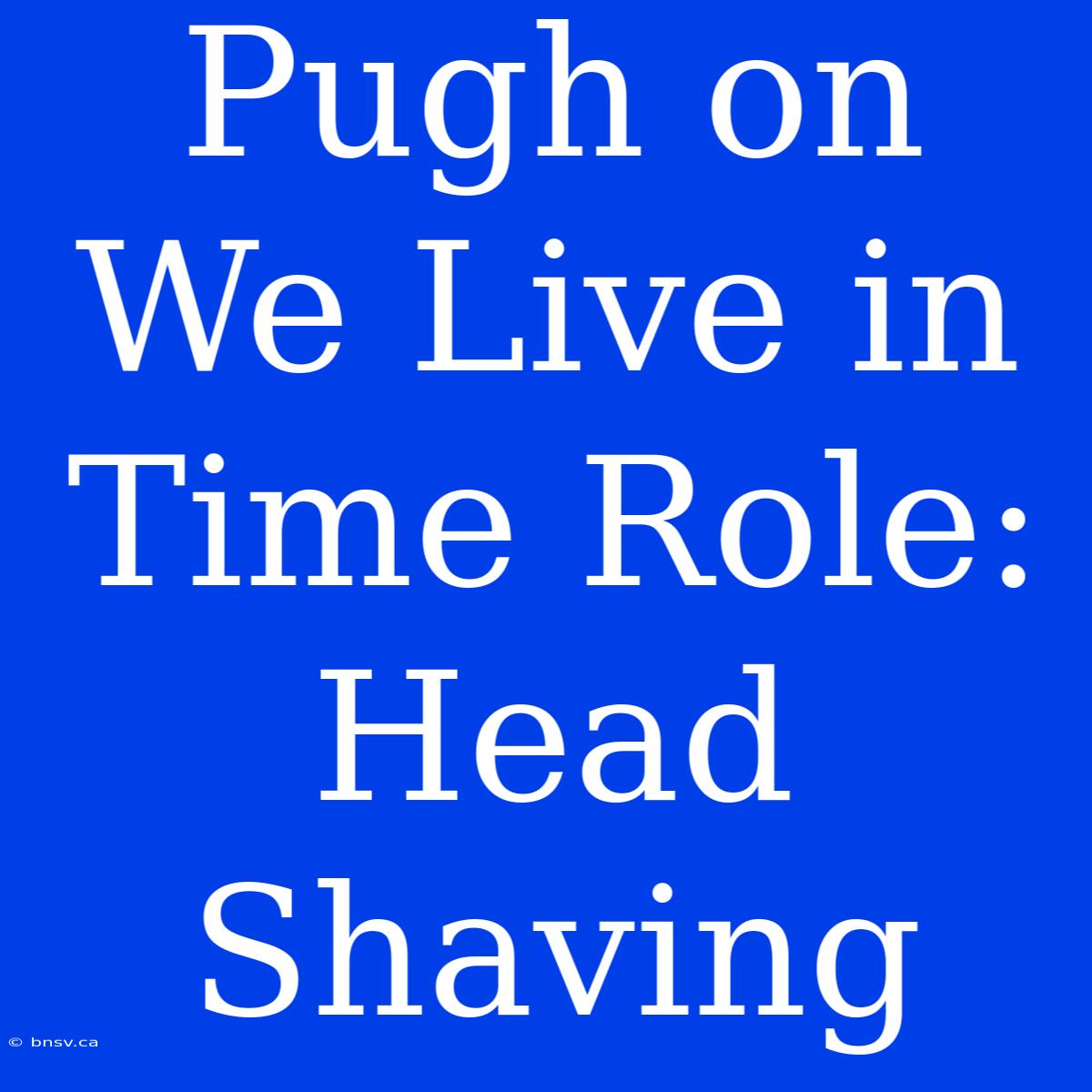 Pugh On We Live In Time Role: Head Shaving