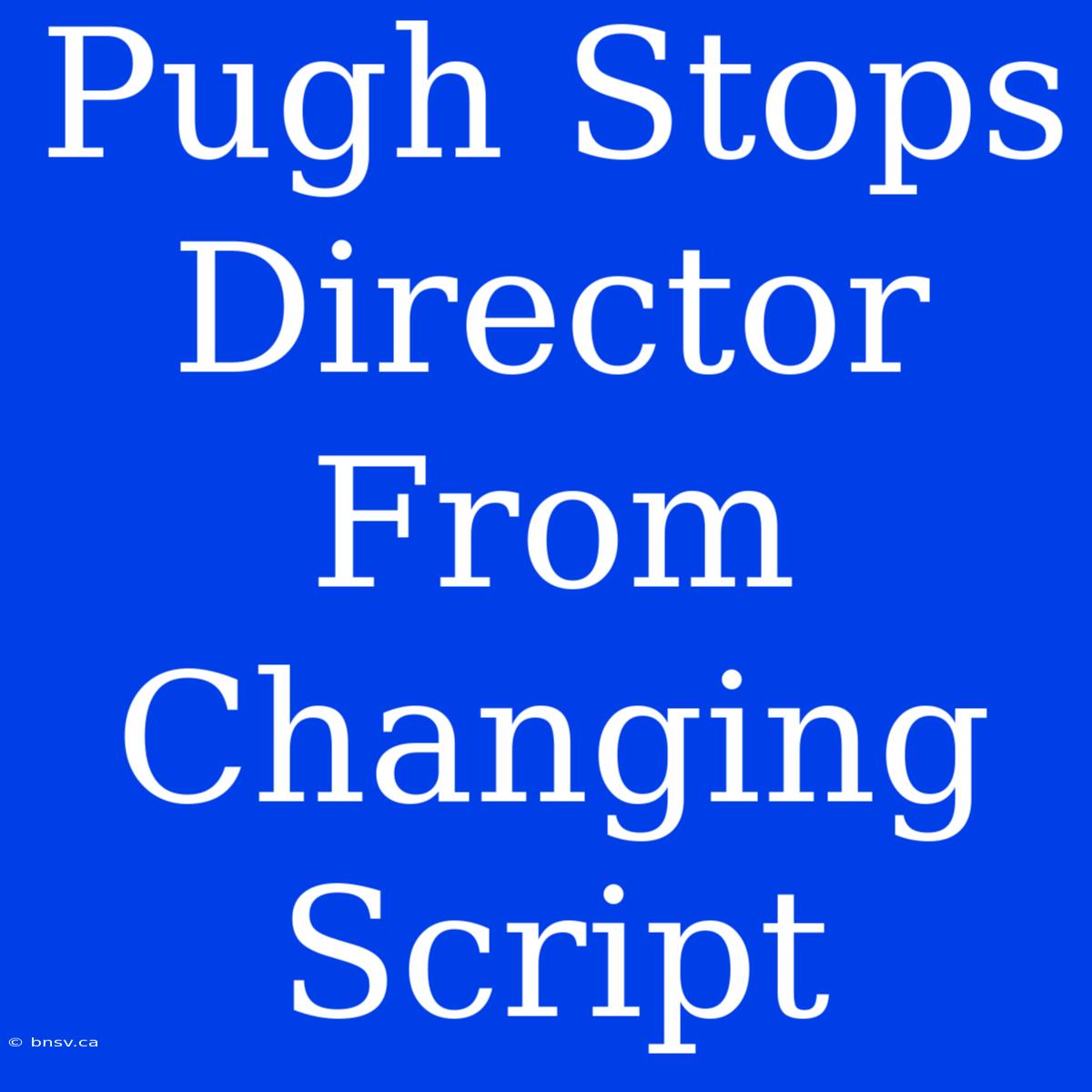 Pugh Stops Director From Changing Script