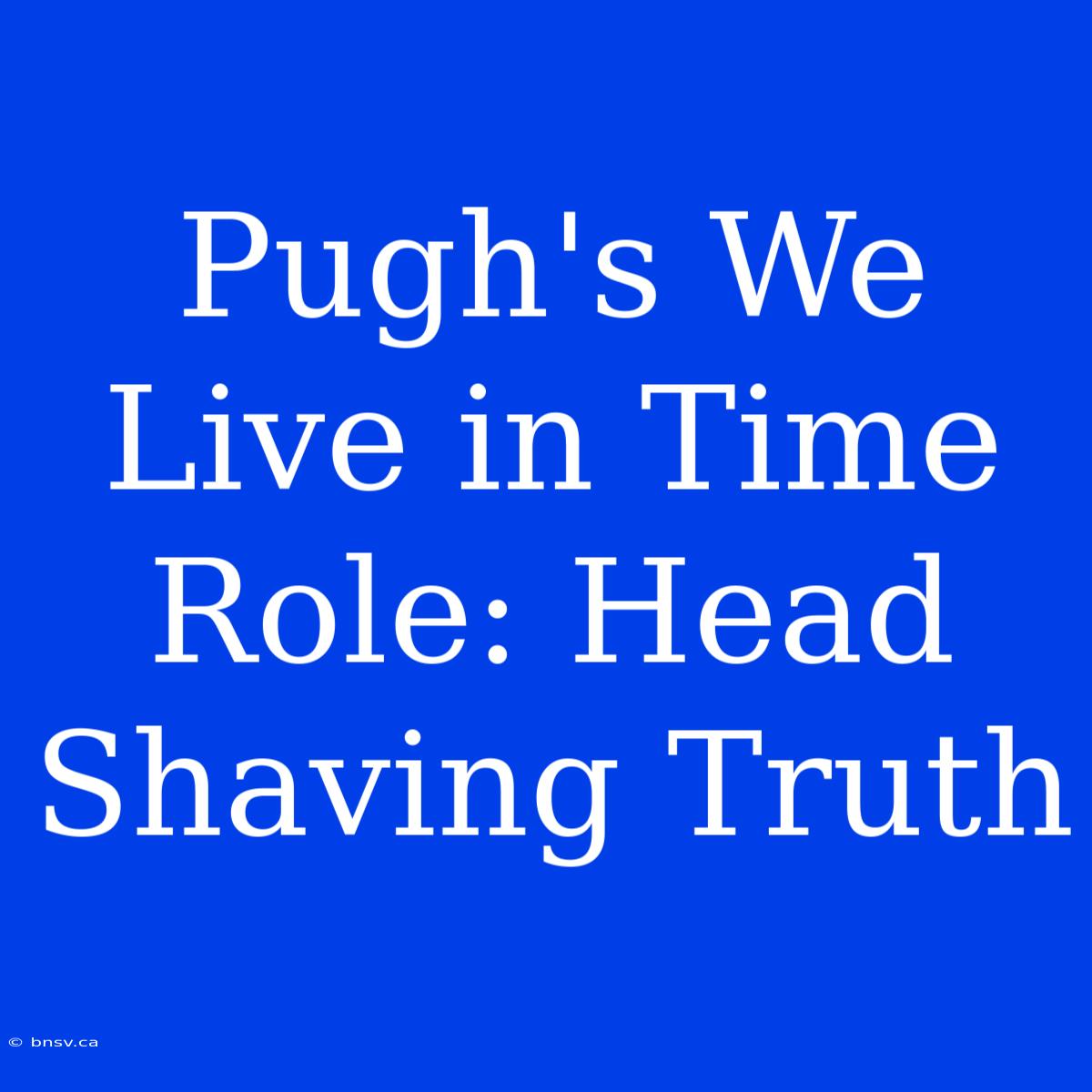 Pugh's We Live In Time Role: Head Shaving Truth