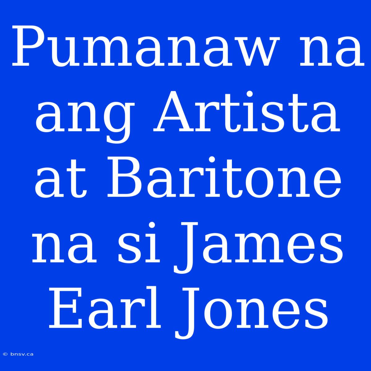 Pumanaw Na Ang Artista At Baritone Na Si James Earl Jones