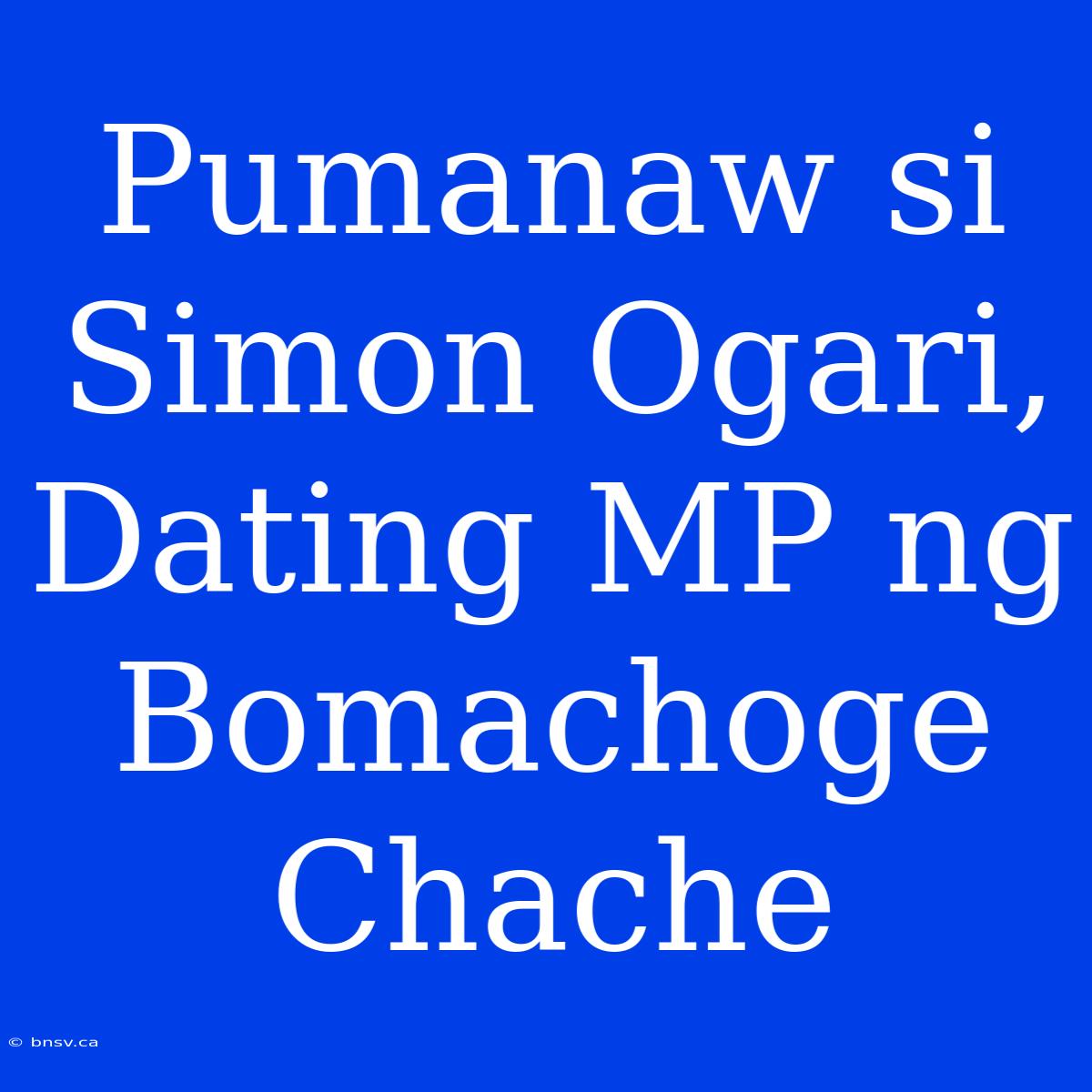 Pumanaw Si Simon Ogari, Dating MP Ng Bomachoge Chache