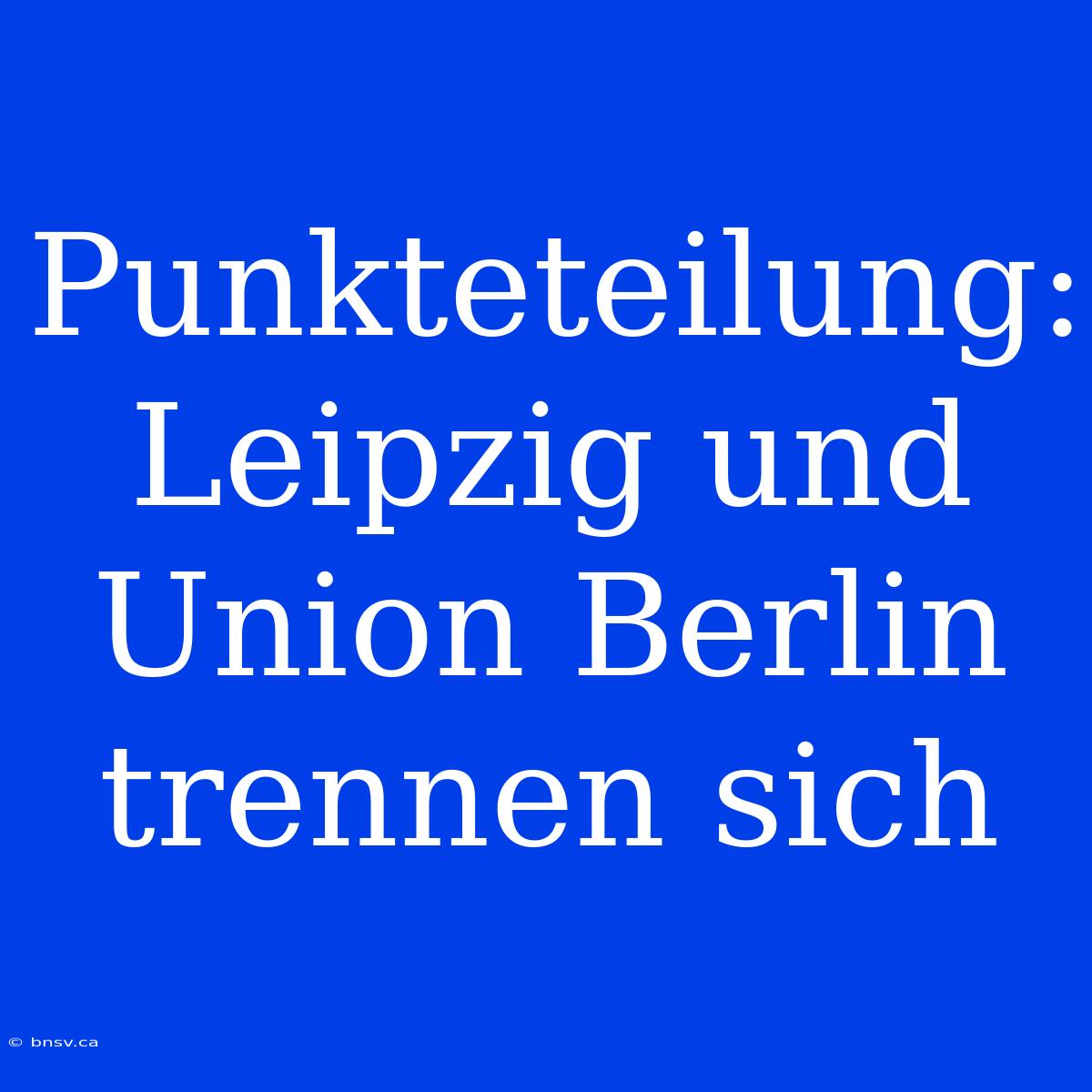 Punkteteilung: Leipzig Und Union Berlin Trennen Sich